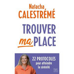 TROUVER MA PLACE. 22 PROTOCOLES POUR ATTEINDRE LA SERENITE, Calestrémé Natacha