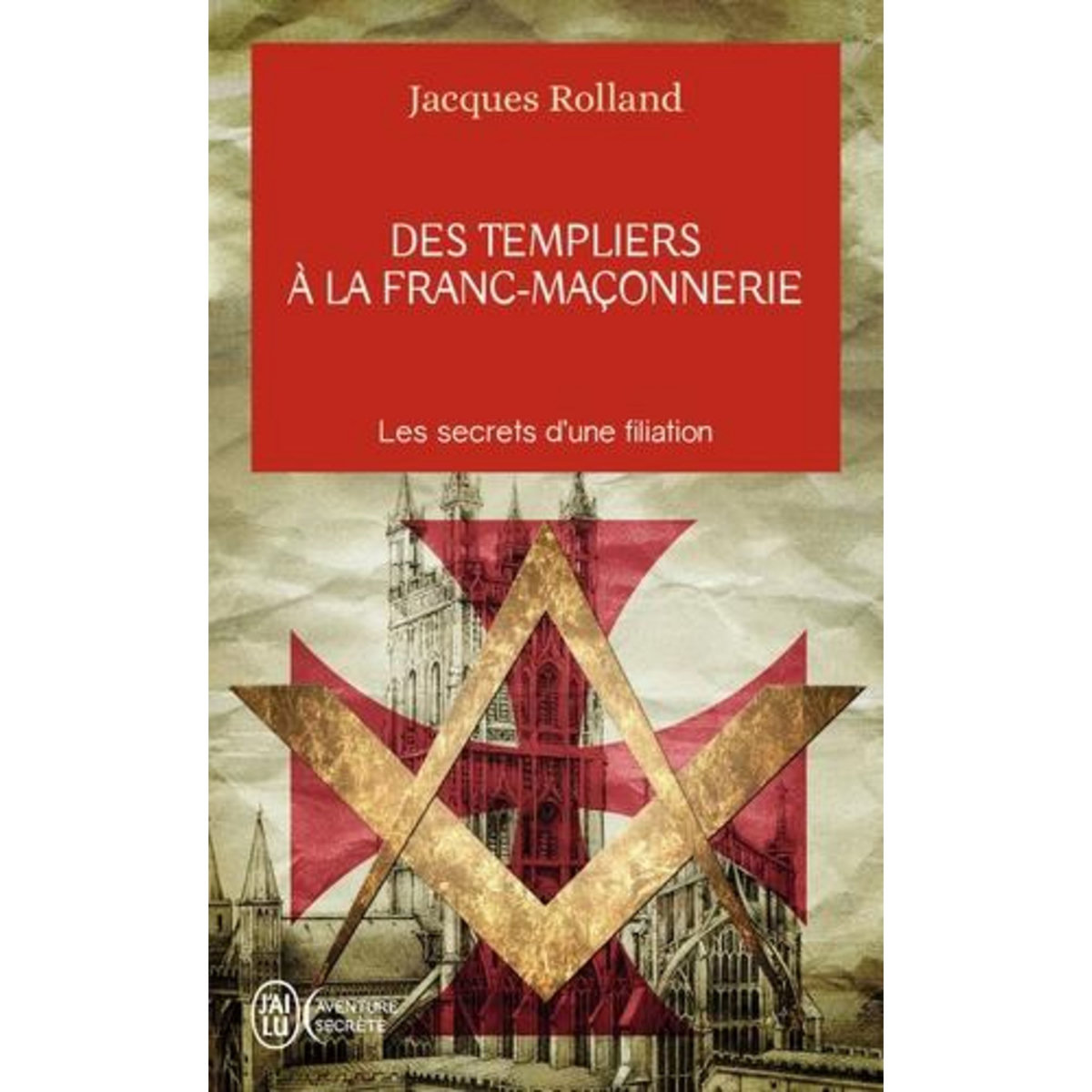 DES TEMPLIERS A LA FRANC-MACONNERIE. LES SECRETS D'UNE FILIATION, Rolland Jacques