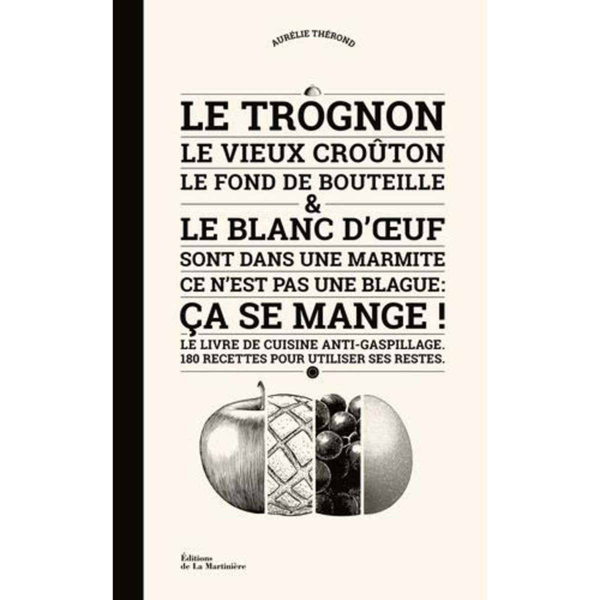 LE TROGNON, LE VIEUX CROUTON, LE FOND DE BOUTEILLE ET LE BLANC D'OEUF SONT DANS UNE MARMITE. CE N'EST PAS UNE BLAGUE : CA SE MANGE ! LE LIVRE DE CUISINE ANTI-GASPILLAGE. 180 RECETTES POUR UTILISER SES RESTES, Thérond Aurélie