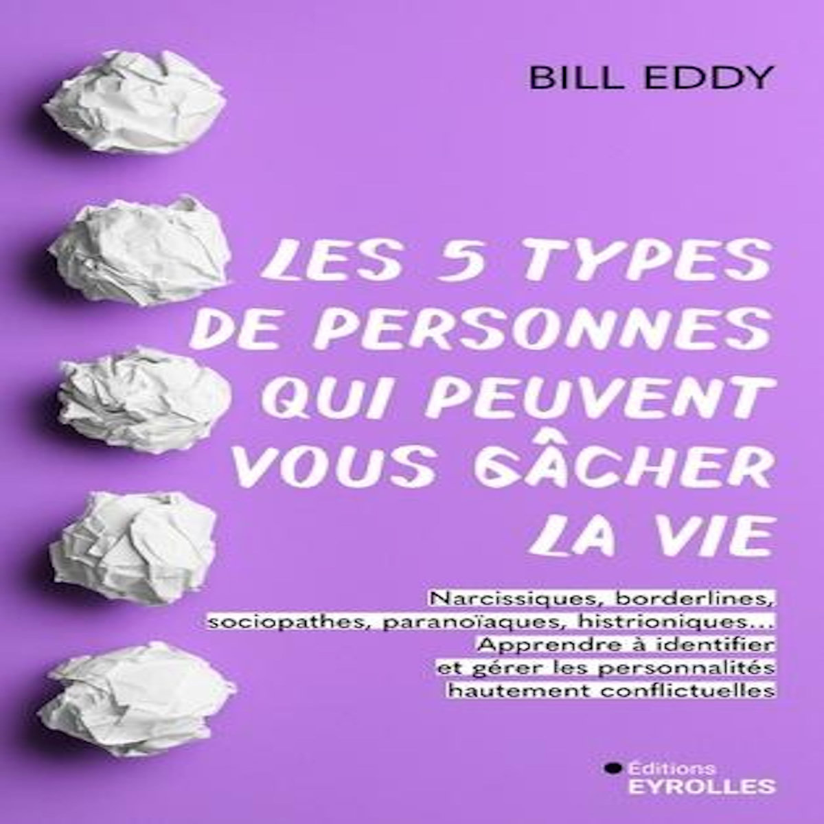 LES 5 TYPES DE PERSONNES QUI PEUVENT VOUS GACHER LA VIE. NARCISSIQUES, BORDERLINES, SOCIOPATHES, PARANOIAQUES, HISTRIONIQUES... APPRENDRE A IDENTIFIER ET GERER LES PERSONNALITES HAUTEMENT CONFLICTUELLES, Eddy Bill