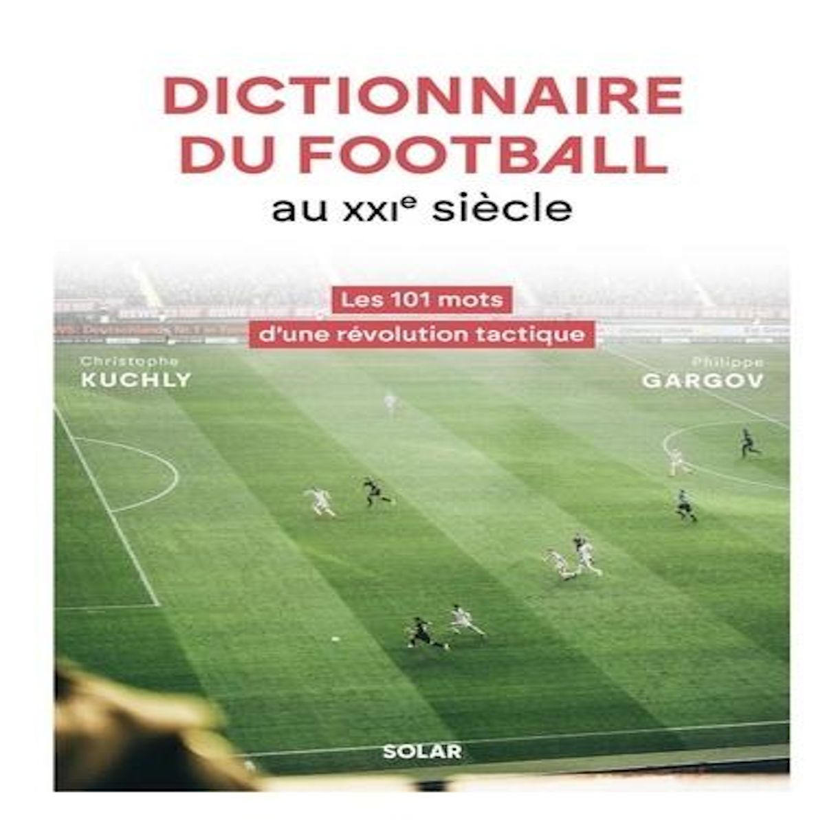 DICTIONNAIRE DU FOOTBALL AU XXIE SIECLE. LES 101 MOTS D'UNE REVOLUTION TACTIQUE, Kuchly Christophe