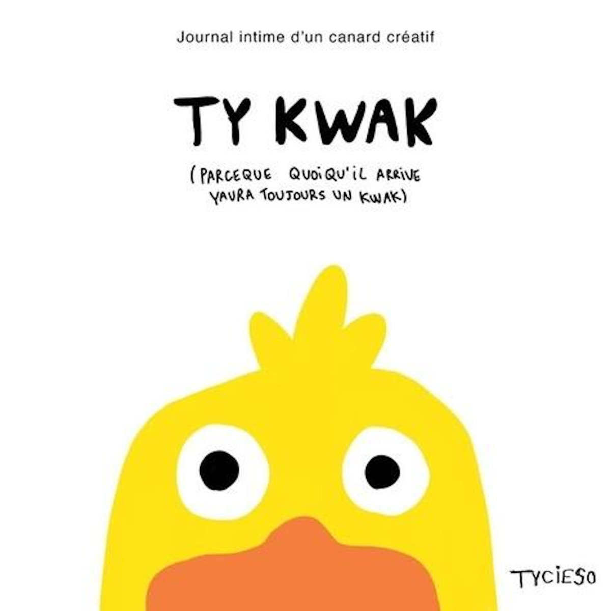 TY KWAK (PARCEQUE QUOIQU'IL ARRIVE YAURA TOUJOURS UN KWAK). JOURNAL INTIME D'UN CANARD CREATIF, Tycieso