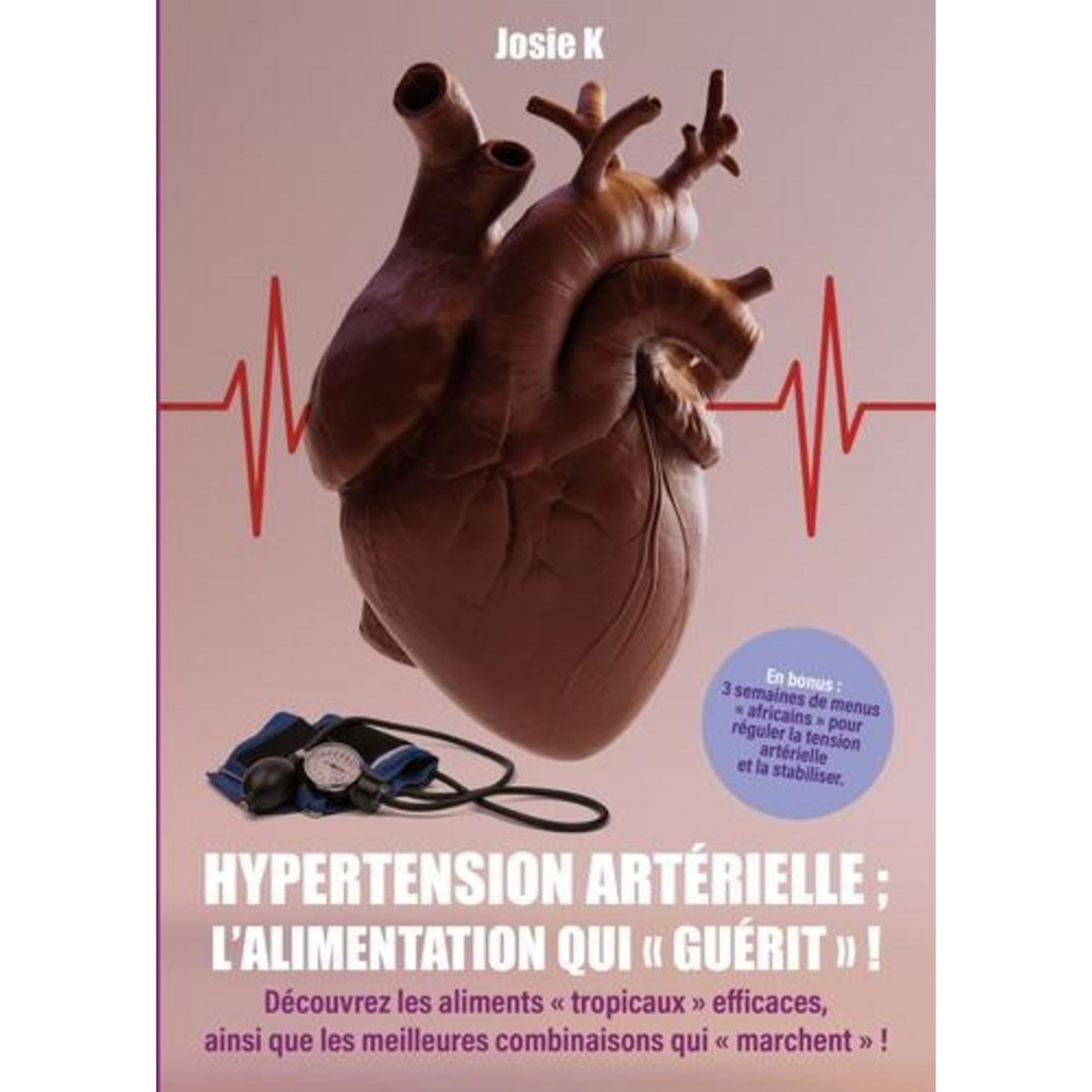 HYPERTENTION ARTERIELLE : L'ALIMENTATION QUI GUERIT. DECOUVREZ LES ALIMENTS  TROPICAUX  EFFICACES, AINSI QUE LES MEILLEURES COMBINAISONS QUI  MARCHENT , K Josie