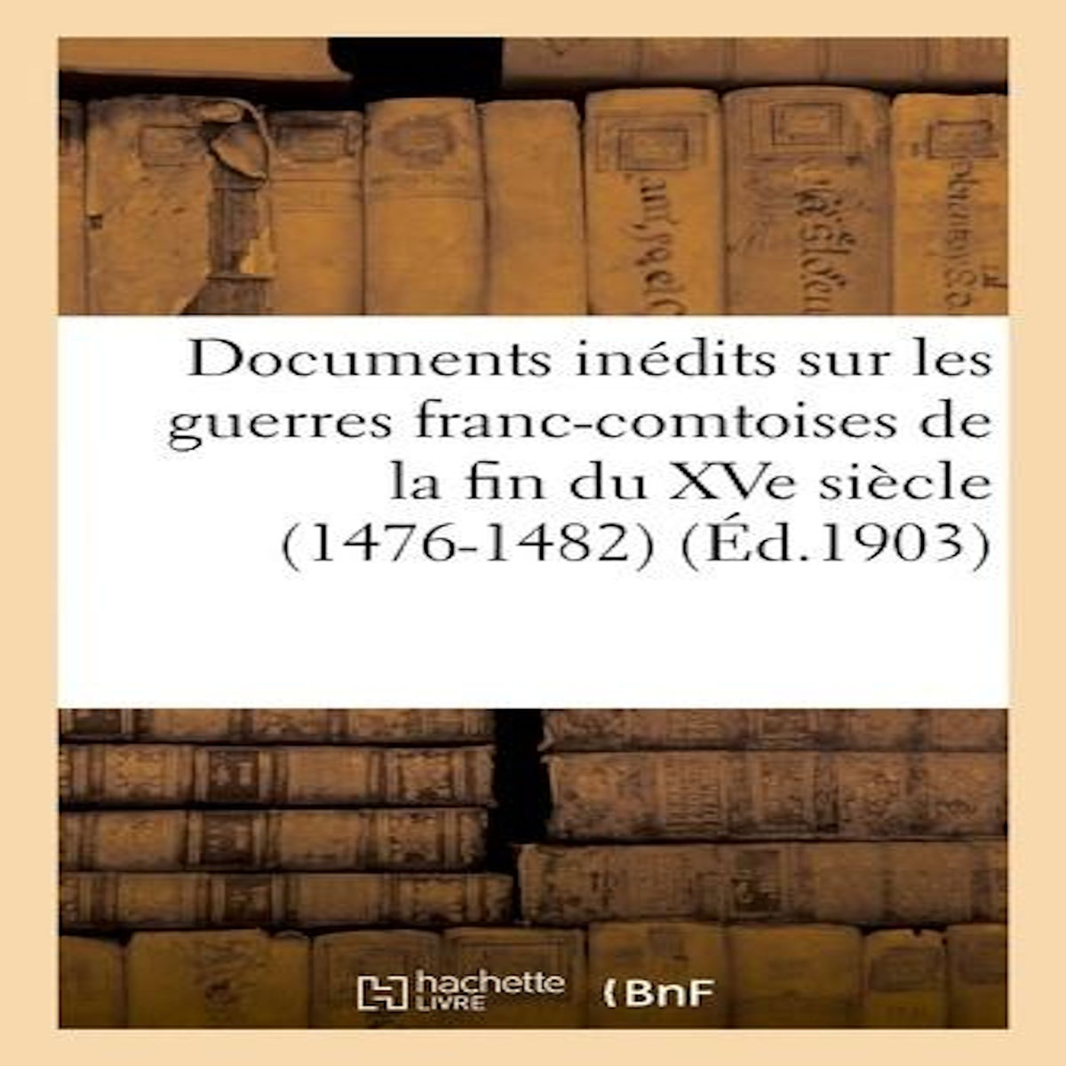 DOCUMENTS INÉDITS SUR LES GUERRES FRANC-COMTOISES DE LA FIN DU XVE SIÈCLE (1476-1482), Anonyme