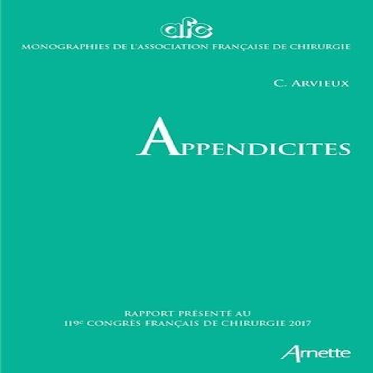 APPENDICITES. RAPPORT PRESENTE AU 119E CONGRES FRANCAIS DE CHIRURGIE, PARIS, 27 AU 29 SEPTEMBRE 2017, Arvieux Catherine