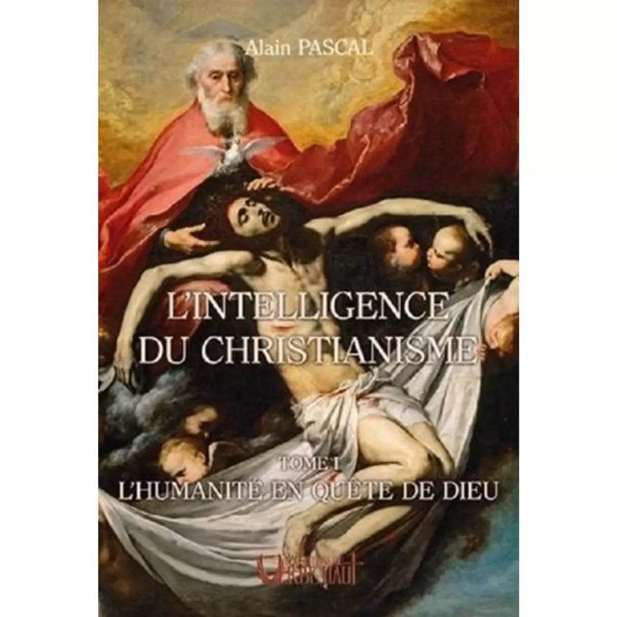  L'INTELLIGENCE DU CHRISTIANISME. TOME 1, L'HUMANITE EN QUETE DE DIEU, Pascal Alain