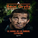 BEAR GRYLLS, NE POUR SURVIVRE. LE GUIDE DE LA SURVIE EXTREME, Grylls Bear