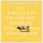 111 LIEUX EN FRANCHE-COMTE A NE PAS MANQUER, Amarger Cécile