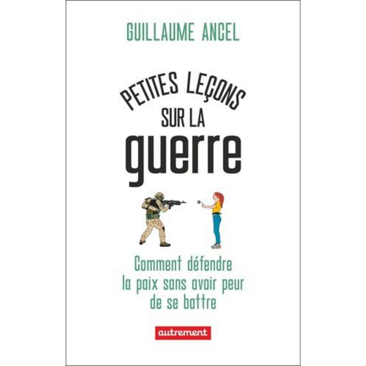 PETITES LECONS SUR LA GUERRE. OU COMMENT DEFENDRE LA PAIX SANS AVOIR PEUR DE SE BATTRE, Ancel Guillaume