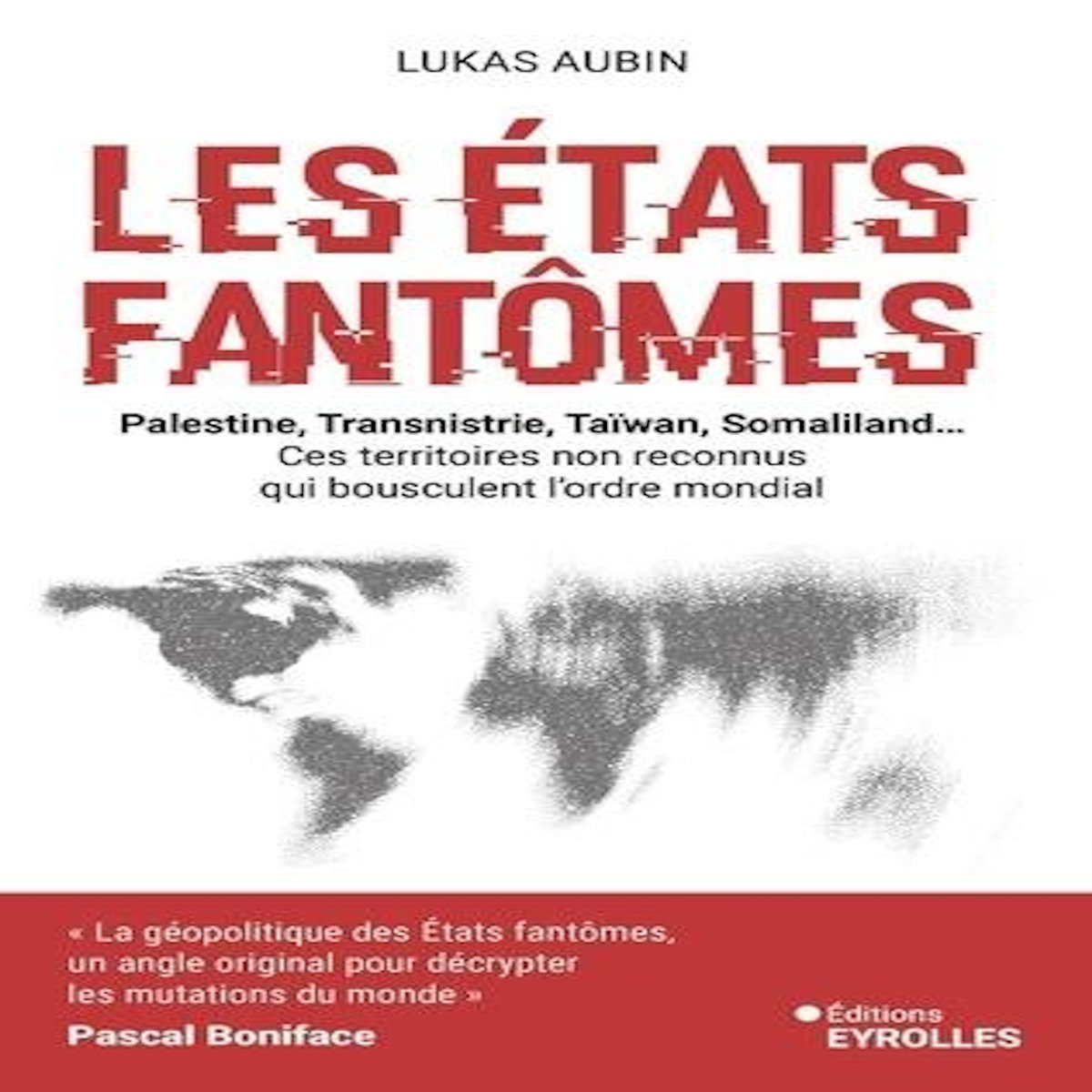LES ETATS FANTOMES. PALESTINE, TRANSNISTRIE, TAIWAN, SOMALILAND... CES TERRITOIRES NON RECONNUS QUI BOUSCULENT L'ORDRE MONDIAL, Aubin Lukas