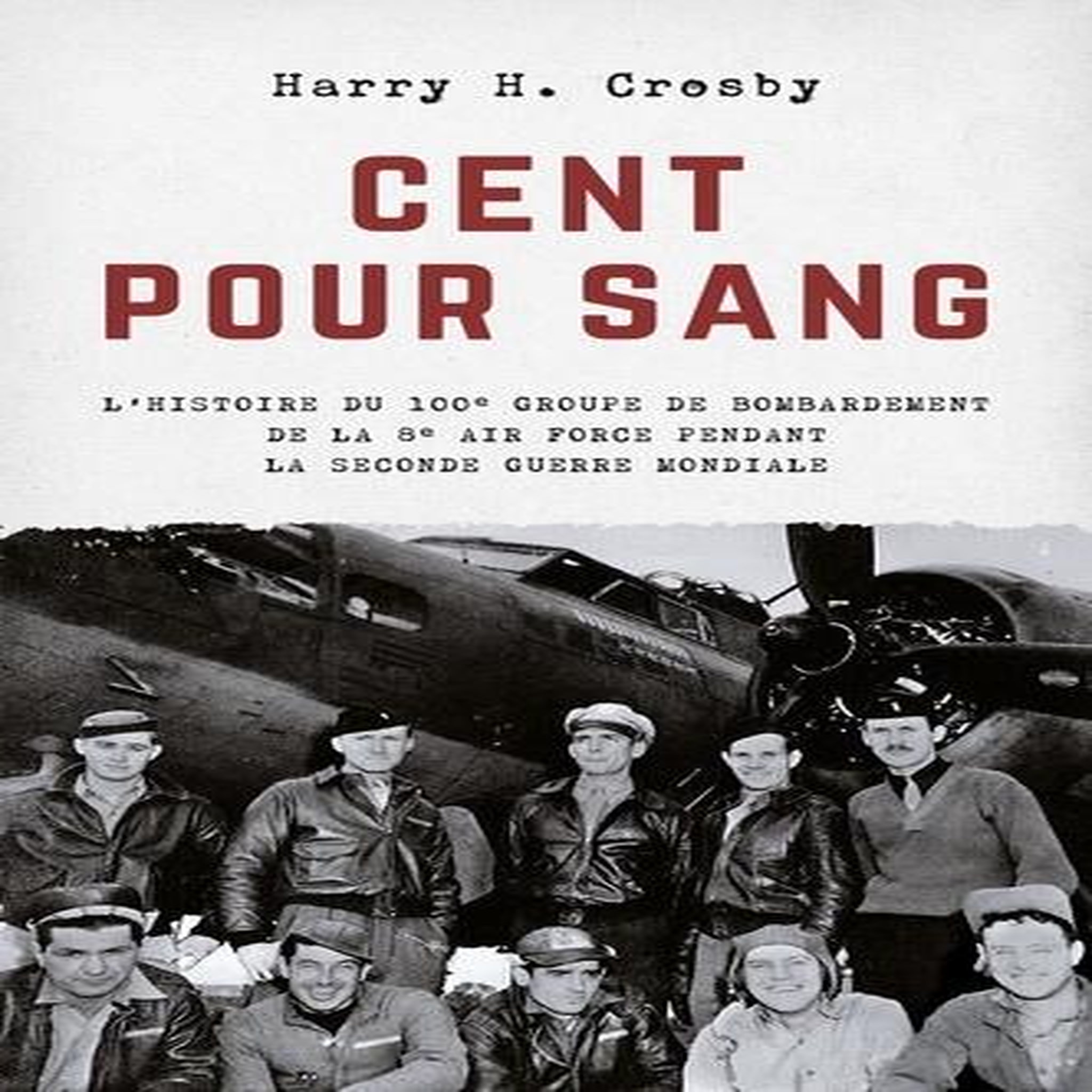 CENT POUR SANG. L'HISTOIRE DU 100E GROUPE DE BOMBARDEMENT DE LA 8E AIR FORCE PENDANT LA SECOND GUERRE MONDIALE, Crosby Harry H.
