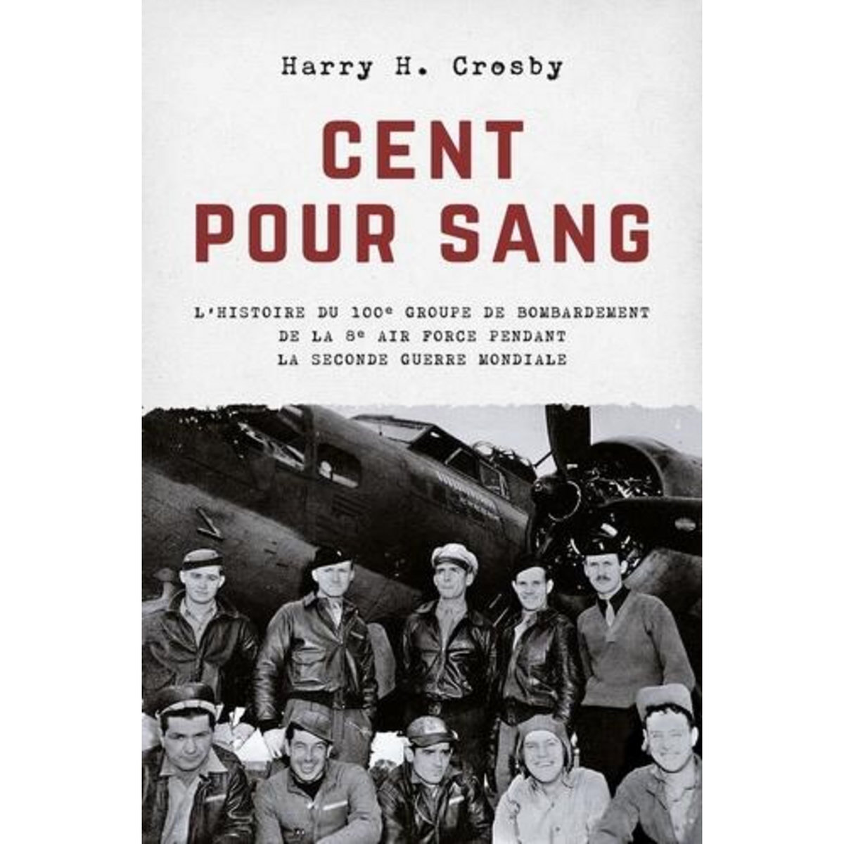 CENT POUR SANG. L'HISTOIRE DU 100E GROUPE DE BOMBARDEMENT DE LA 8E AIR FORCE PENDANT LA SECOND GUERRE MONDIALE, Crosby Harry H.
