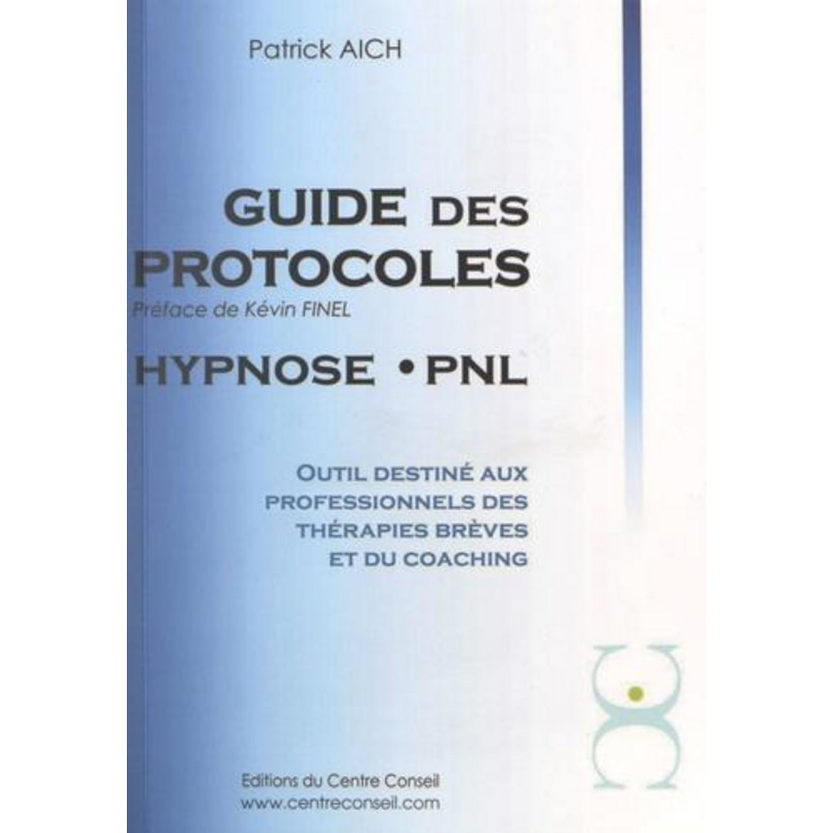 LE GUIDE DES PROTOCOLES HYPNOSE PNL. OUTIL DESTINE AUX PROFESSIONNELS DES THERAPIES BREVES ET DU COACHING, Aich Patrick