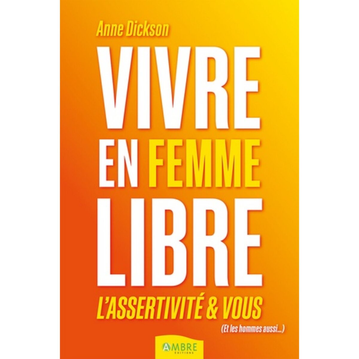  VIVRE EN FEMME LIBRE. L'ASSERTIVITE ET VOUS (ET LES HOMMES AUSSI...), Dickson Anne