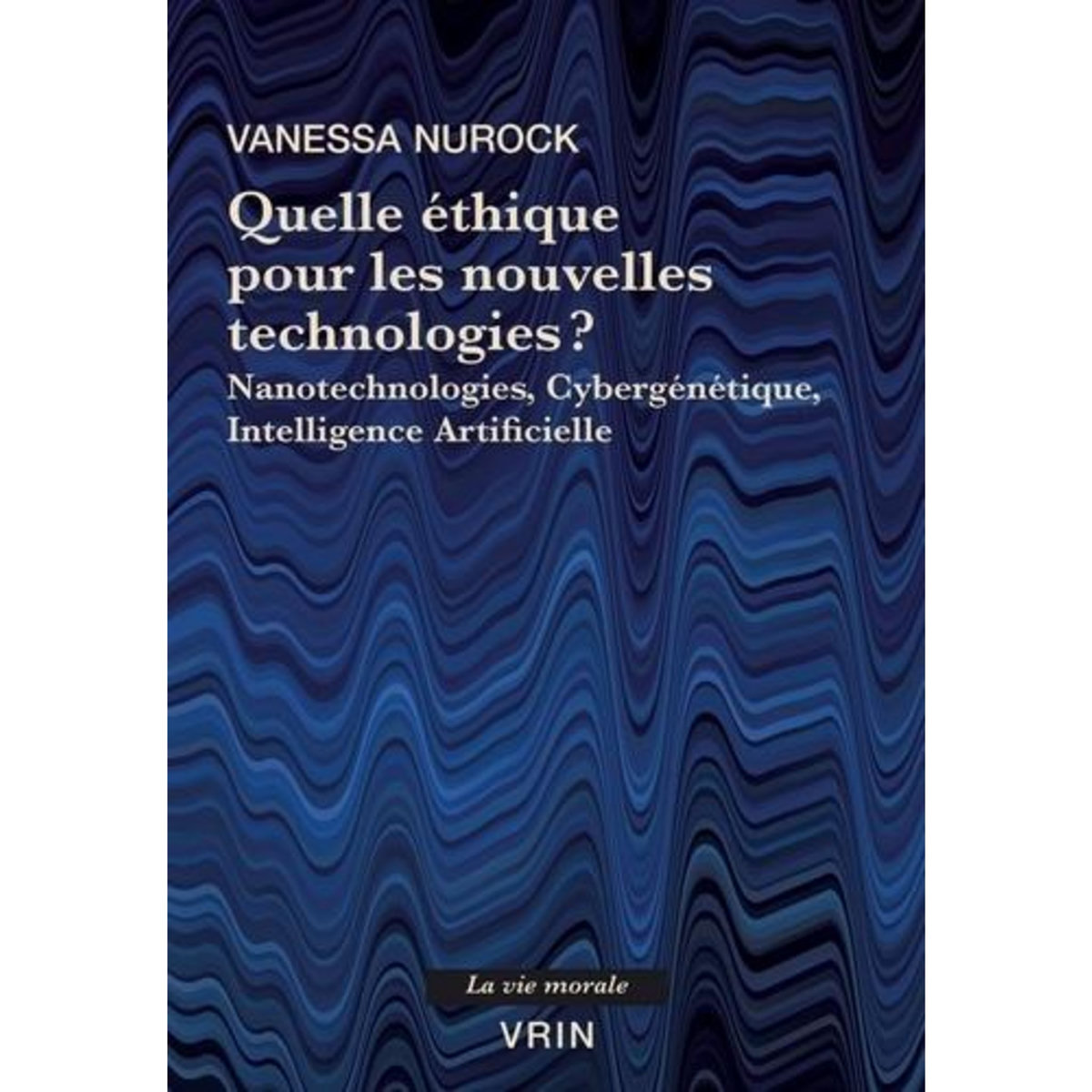 QUELLE ETHIQUE POUR LES NOUVELLES TECHNOLOGIES ? NANOTECHNOLOGIES, CYBERGENETIQUE, INTELLIGENCE ARTIFICIELLE, Nurock Vanessa