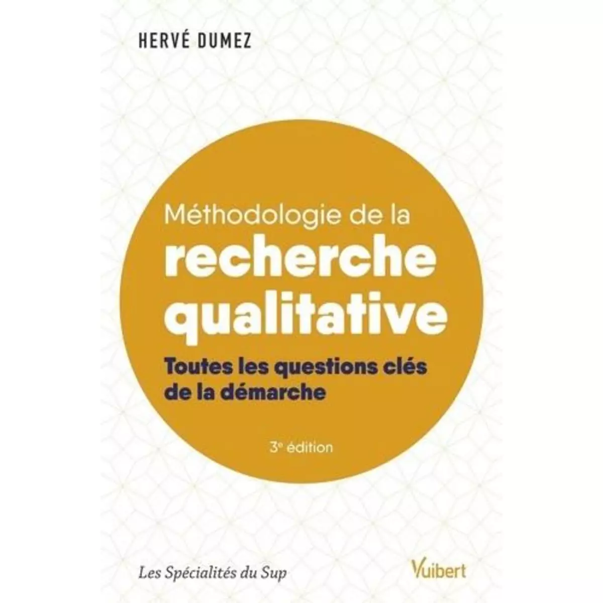  METHODOLOGIE DE LA RECHERCHE QUALITATIVE. TOUTES LES QUESTIONS CLES DE LA DEMARCHE, 3E EDITION, Dumez Hervé