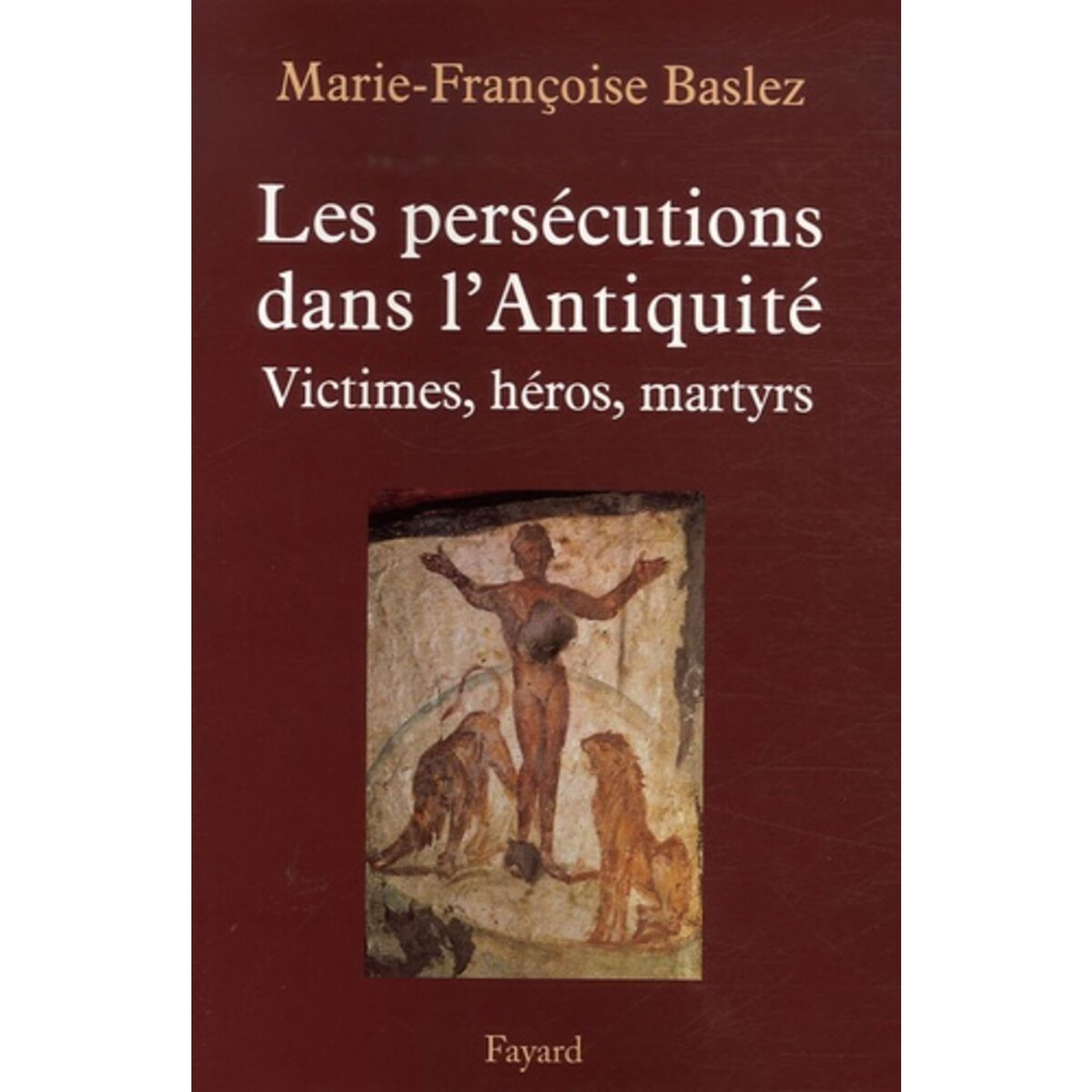  LES PERSECUTIONS DANS L'ANTIQUITE. VICTIMES, HEROS, MARTYRES, Baslez Marie-Françoise