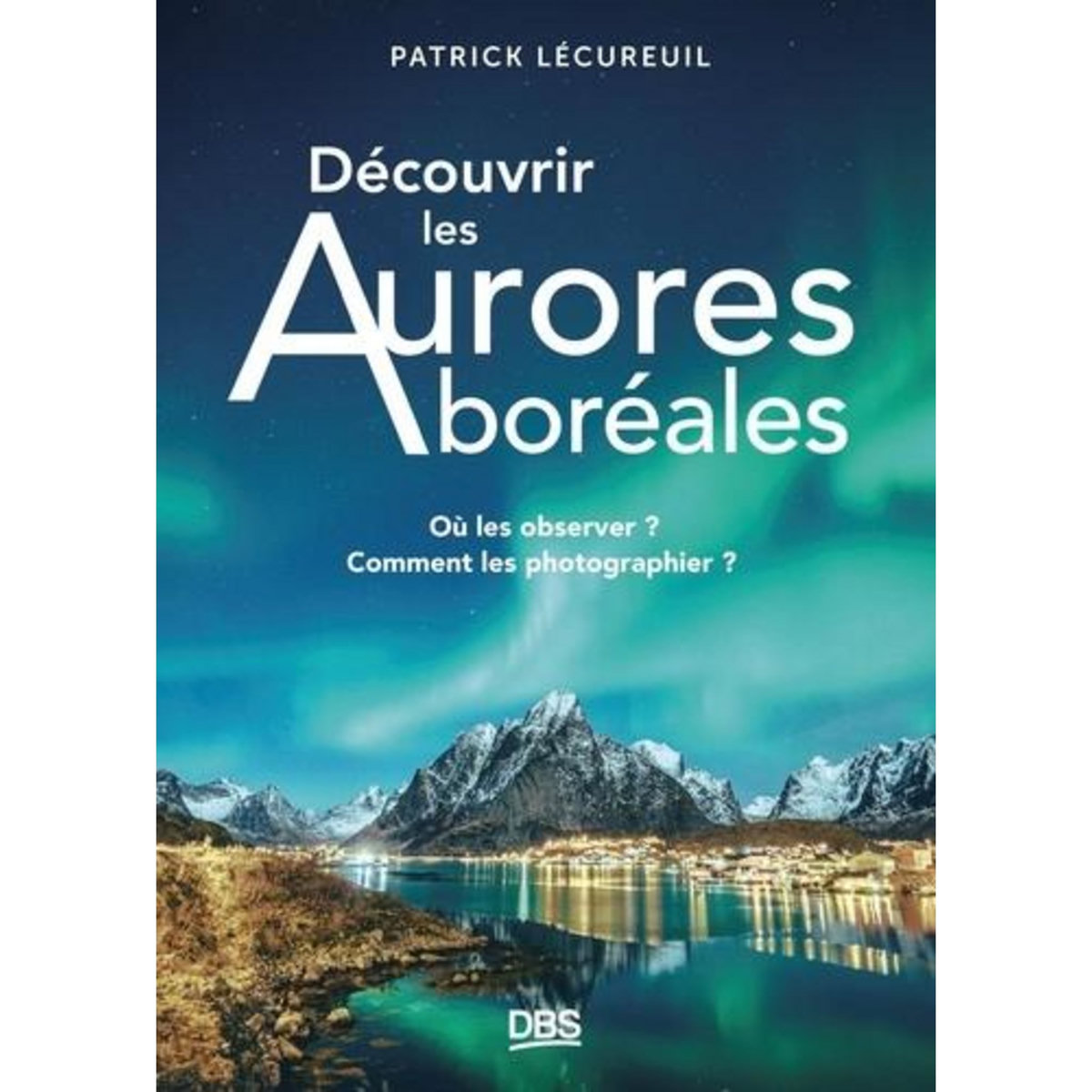 DECOUVRIR LES AURORES BOREALES. OU LES OBSERVER ? COMMENT LES PHOTOGRAPHIER ?, Lécureuil Patrick