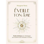 EVEILLE TON AME. GUIDE INITIATIQUE POUR DEVELOPPER SON INTUITION ET SE CONNECTER A L'UNIVERS, Perez Morgane