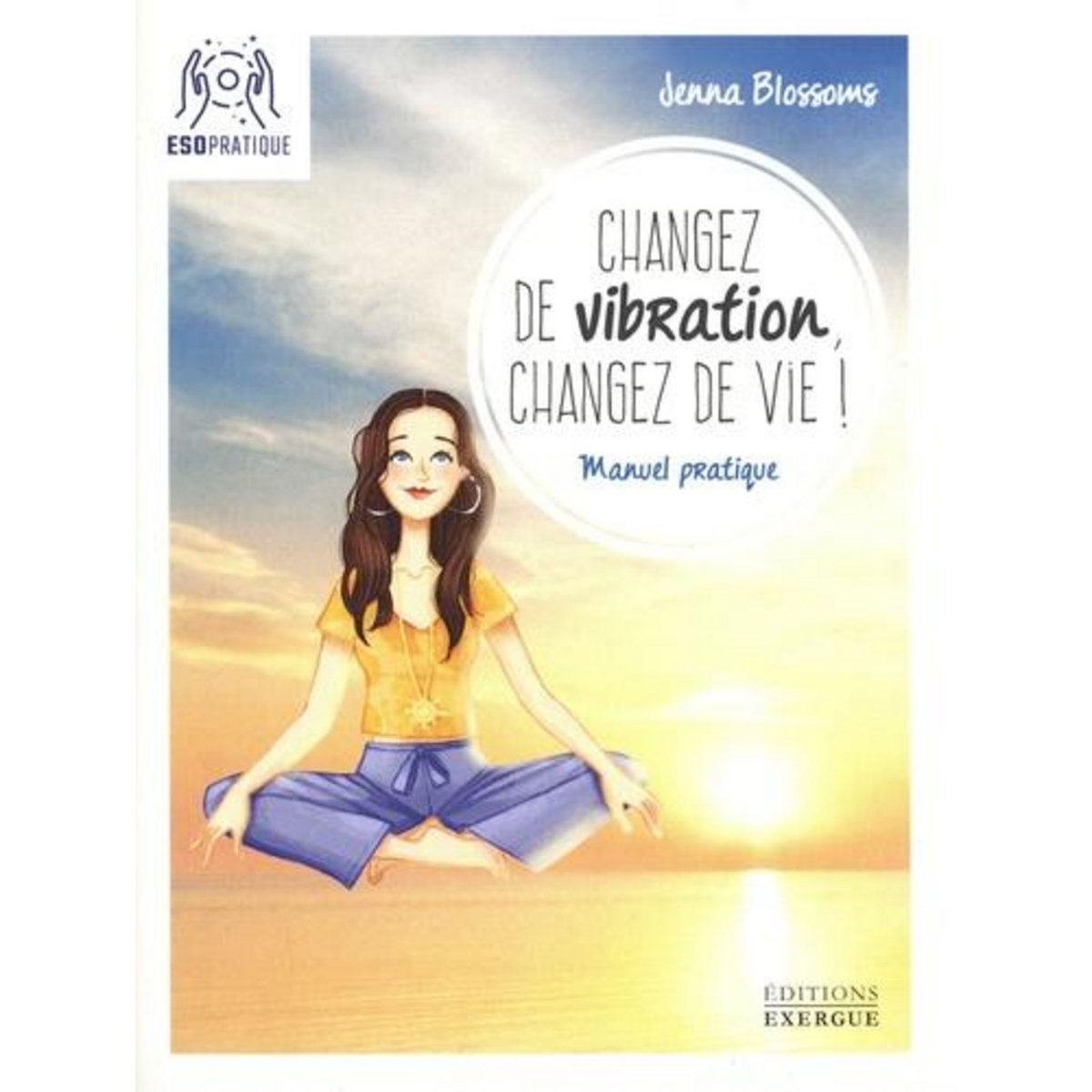 CHANGEZ DE VIBRATION, CHANGEZ DE VIE ! MANUEL PRATIQUE POUR MANIFESTER VOS DESIRS LES PLUS PROFONDS, Blossoms Jenna