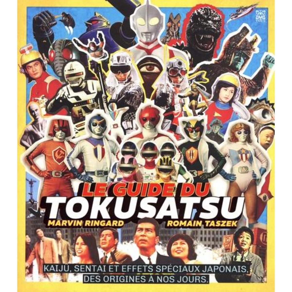LE GUIDE DU TOKUSATSU. KAIJU, SENTAI ET EFFETS SPECIAUX JAPONAIS, DES ORIGINES A NOS JOURS, Ringard Marvin
