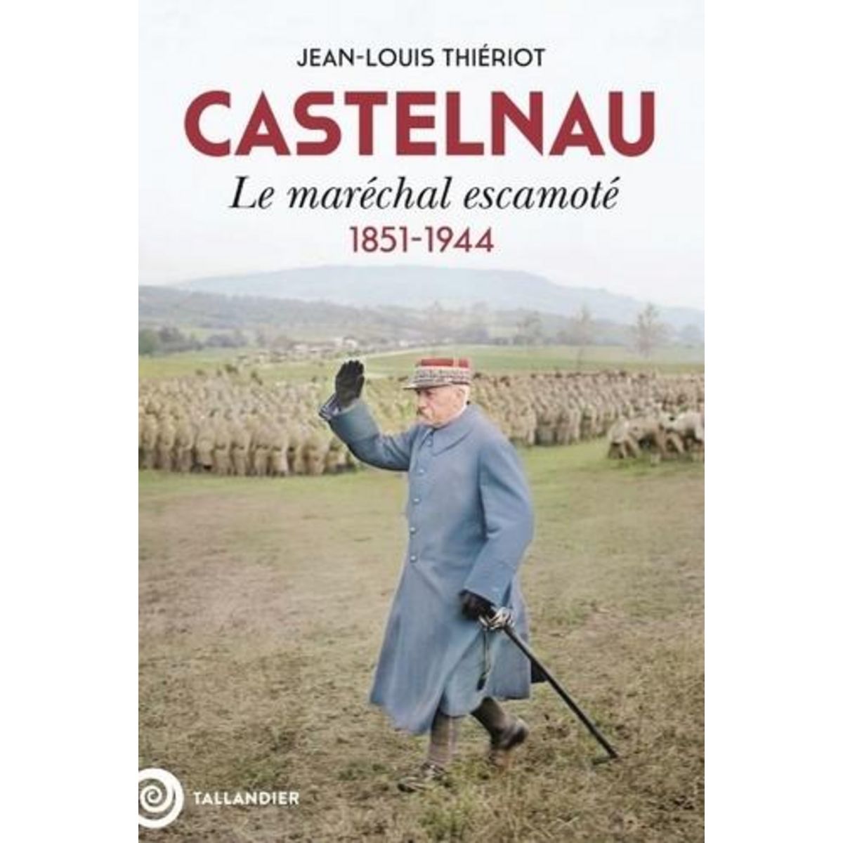 CASTELNAU. LE MARECHAL ESCAMOTE, 1851-1944, Thiériot Jean-Louis