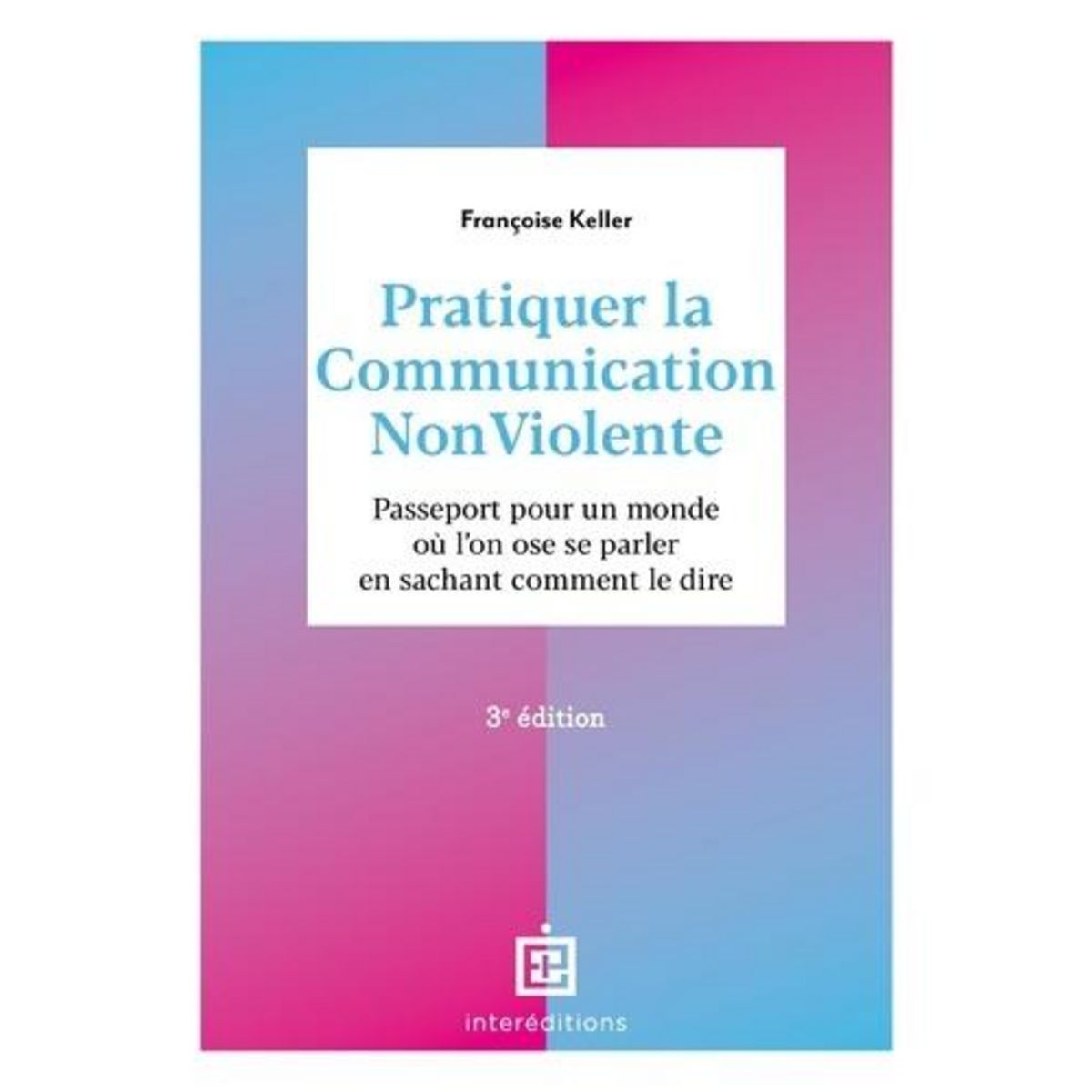 PRATIQUER LA COMMUNICATION NON VIOLENTE. PASSEPORT POUR UN MONDE OU L'ON OSE SE PARLER EN SACHANT COMMENT LE DIRE, 3E EDITION, Keller Françoise