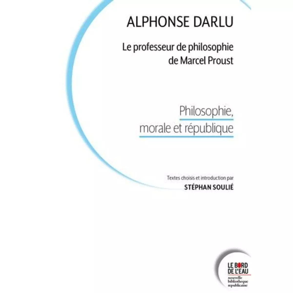  ALPHONSE DARLU, LE PROFESSEUR DE PHILOSOPHIE DE MARCEL PROUST. PHILOSOPHIE, MORALE ET REPUBLIQUE, Soulié Stéphan