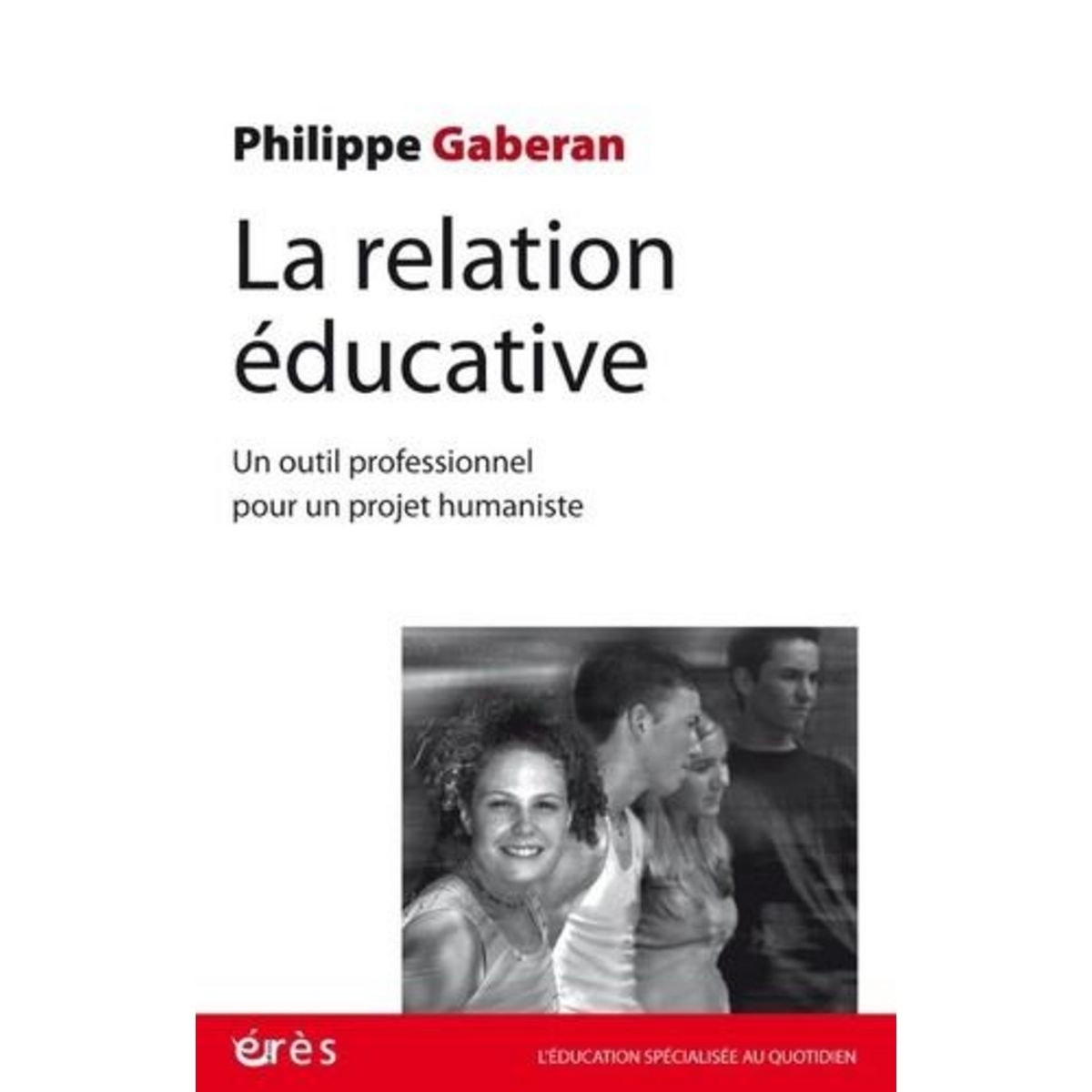 LA RELATION EDUCATIVE. UN OUTIL PROFESIONNEL POUR UN PROJET HUMANISTE, Gaberan Philippe