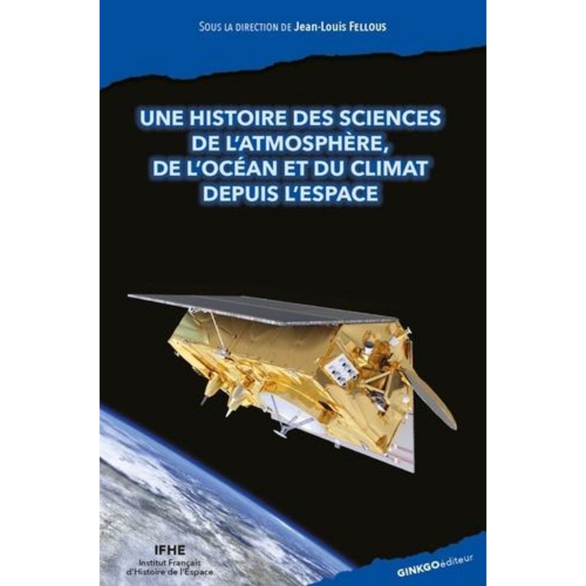 UNE HISTOIRE DES SCIENCES DE L'ATMOSPHERE, DE L'OCEAN ET DU CLIMAT DEPUIS L'ESPACE. RACONTEE PAR SES ACTEURS FRANCAIS, EUROPEENS ET LEURS PARTENAIRES, Fellous Jean-Louis
