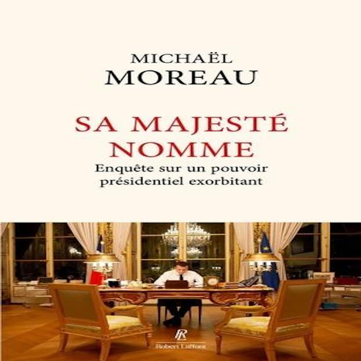 SA MAJESTE NOMME. ENQUETE SUR UN POUVOIR PRESIDENTIEL EXORBITANT, Moreau Michaël