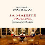 SA MAJESTE NOMME. ENQUETE SUR UN POUVOIR PRESIDENTIEL EXORBITANT, Moreau Michaël