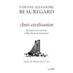 ANTI-CIVILISATION. POURQUOI NOS SOCIETES S'EFFONDRENT DE L'INTERIEUR, Beauregard Etienne-Alexandre