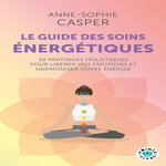 LE GUIDE DES SOINS ENERGETIQUES. 30 PRATIQUES HOLISTIQUES POUR LIBERER VOS EMOTIONS ET HARMONISER VOTRE ENERGIE, Casper Anne-Sophie