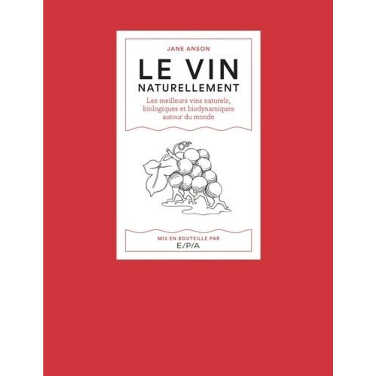LE VIN NATURELLEMENT. LES MEILLEURS VINS NATURELS, BIOLOGIQUES ET BIODYNAMIQUES AUTOUR DU MONDE, Anson Jane