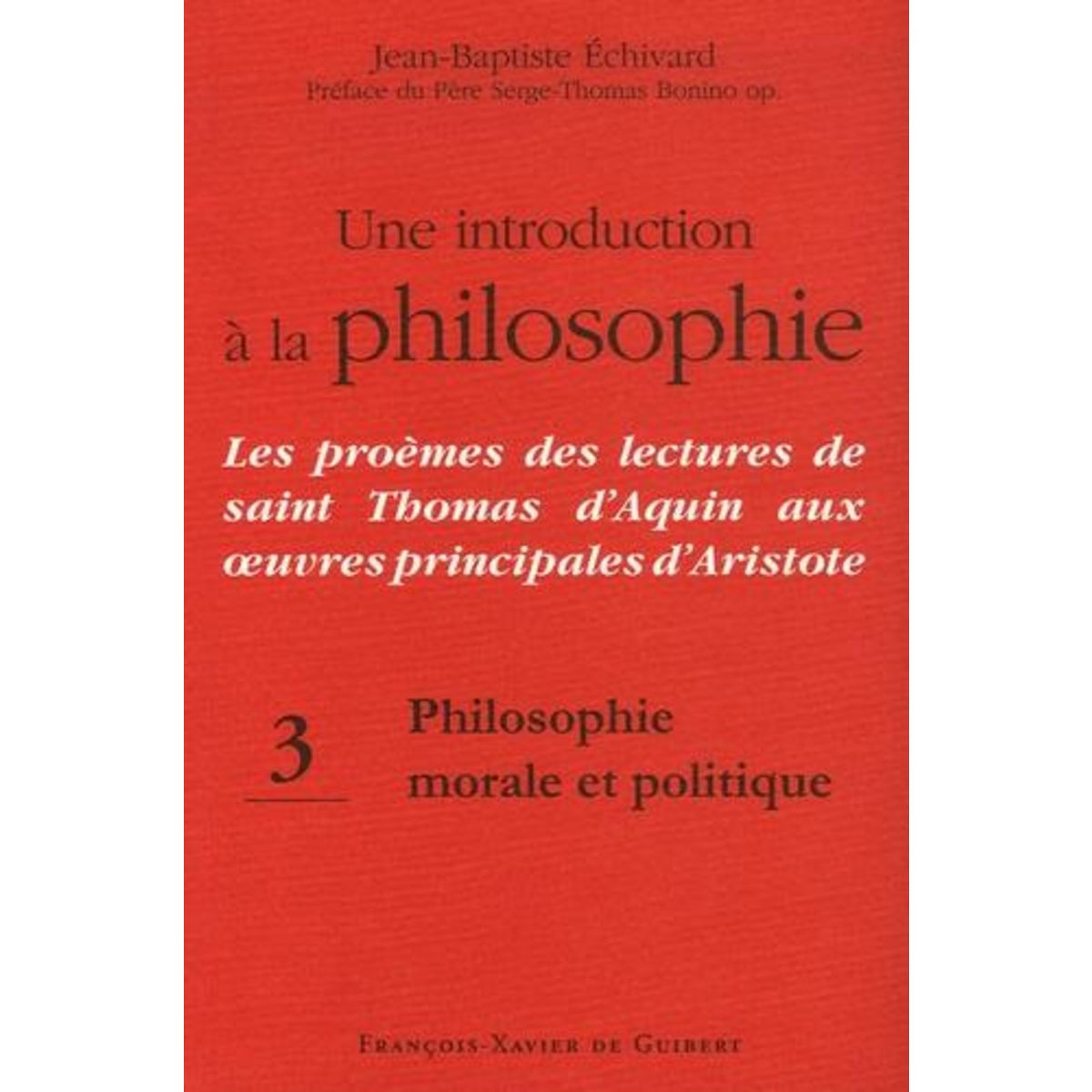 UNE INTRODUCTION A LA PHILOSOPHIE : LES PROEMES DES LECTURES DE SAINT THOMAS D'AQUIN AUX OEUVRES PRINCIPALES D'ARISTOTE. TOME 3, PHILOSOPHIE MORALE ET POLITIQUE, Echivard Jean-Baptiste