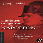 LES AMOURS ORAGEUSES DE NAPOLEON. INTRIGUES ET SECRETS D'ALCOVE DE LA FAMILLE BONAPARTE, Vebret Joseph