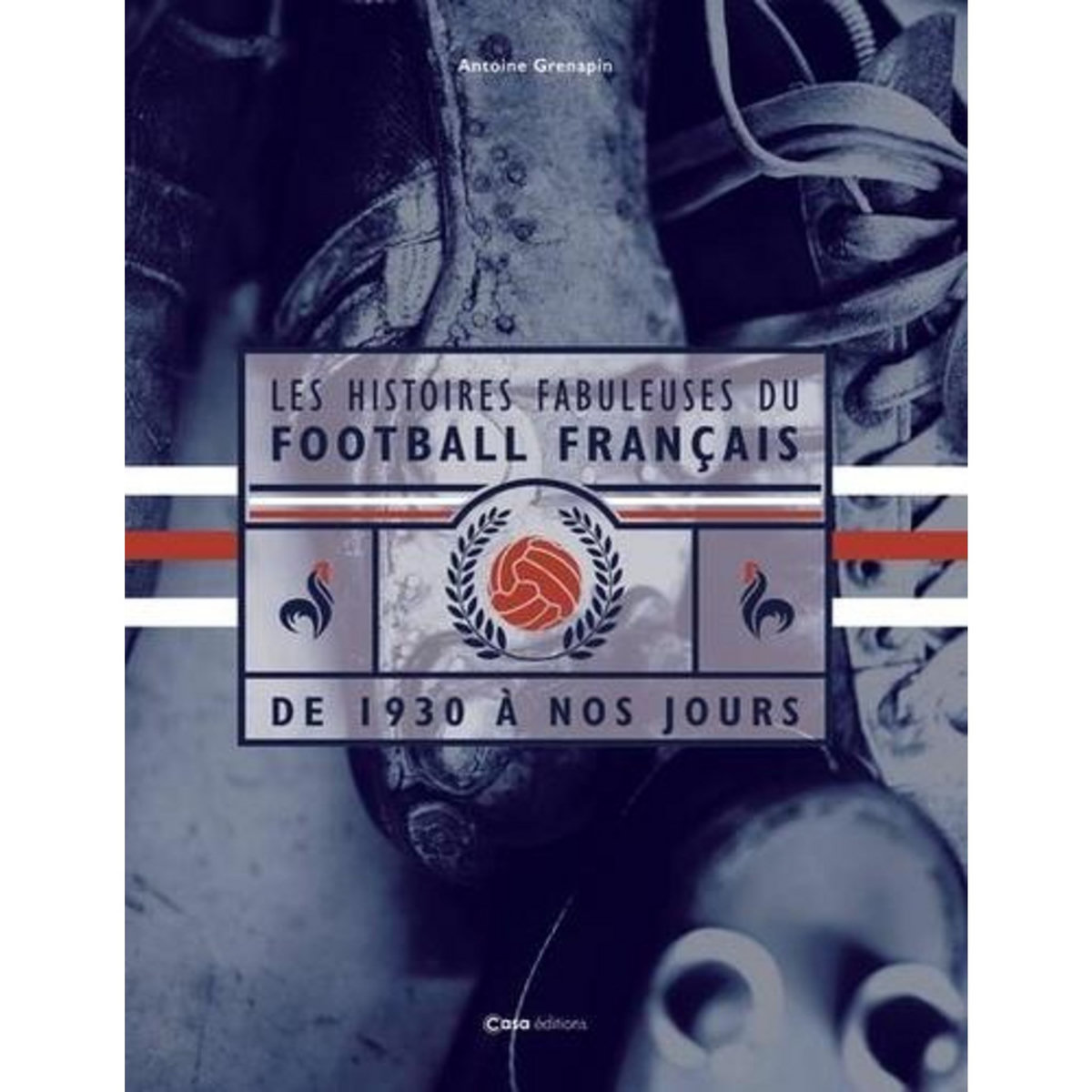 LES HISTOIRES FABULEUSES DU FOOTBALL FRANCAIS. DE 1930 A NOS JOURS, Grenapin Antoine
