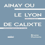 AINAY OU LE LYON DE CALIXTE. NOBLESSE ET BOURGEOISIE, CATHOLICISME ET LEGITIMISME, XIXE-XXE SIECLE, Dumons Bruno