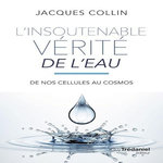 L'INSOUTENABLE VERITE DE L'EAU. DE NOS CELLULES AU COSMOS, 5E EDITION, Collin Jacques