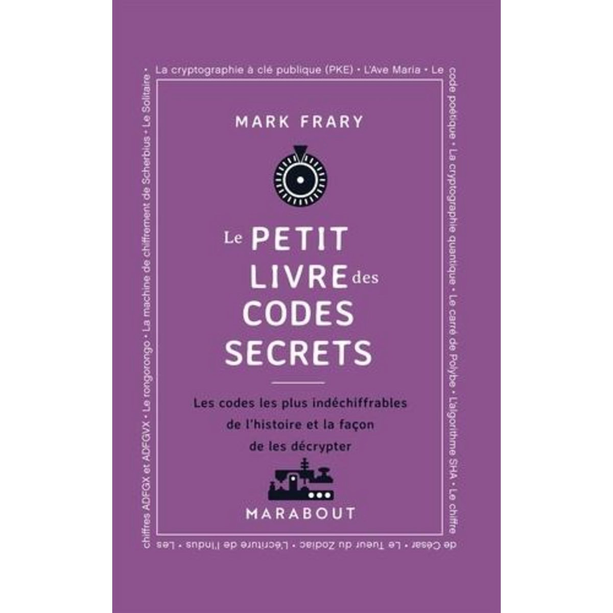 LE PETIT LIVRE DES CODES SECRETS. LES CODES LES PLUS INDECHIFFRABLES DE L'HISTOIRE ET LA FACON DE LES DECRYPTER, Frary Mark