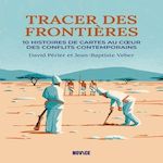 TRACER DES FRONTIERES. DIX HISTOIRES DE CARTES AU COEUR DES CONFLITS CONTEMPORAINS, Périer David