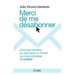 MERCI DE ME DESABONNER. COMMENT REMETTRE DU SENS DANS UN MONDE QUI NOUS SUBMERGE DE BULLSHIT, Gambuto Julio Vincent