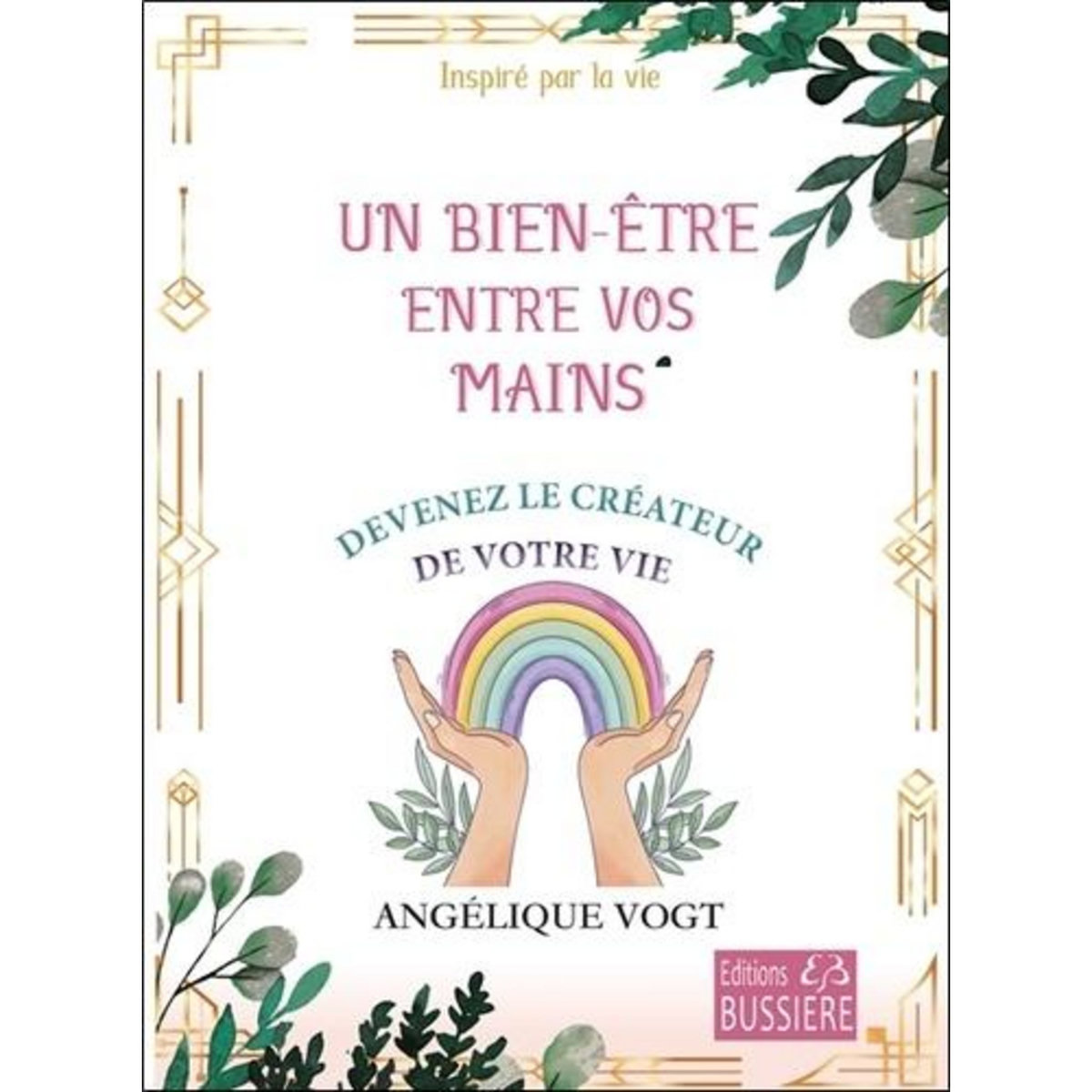 UN BIEN-ETRE ENTRE VOS MAINS. DEVENEZ LE CREATEUR DE VOTRE VIE, Vogt Angélique