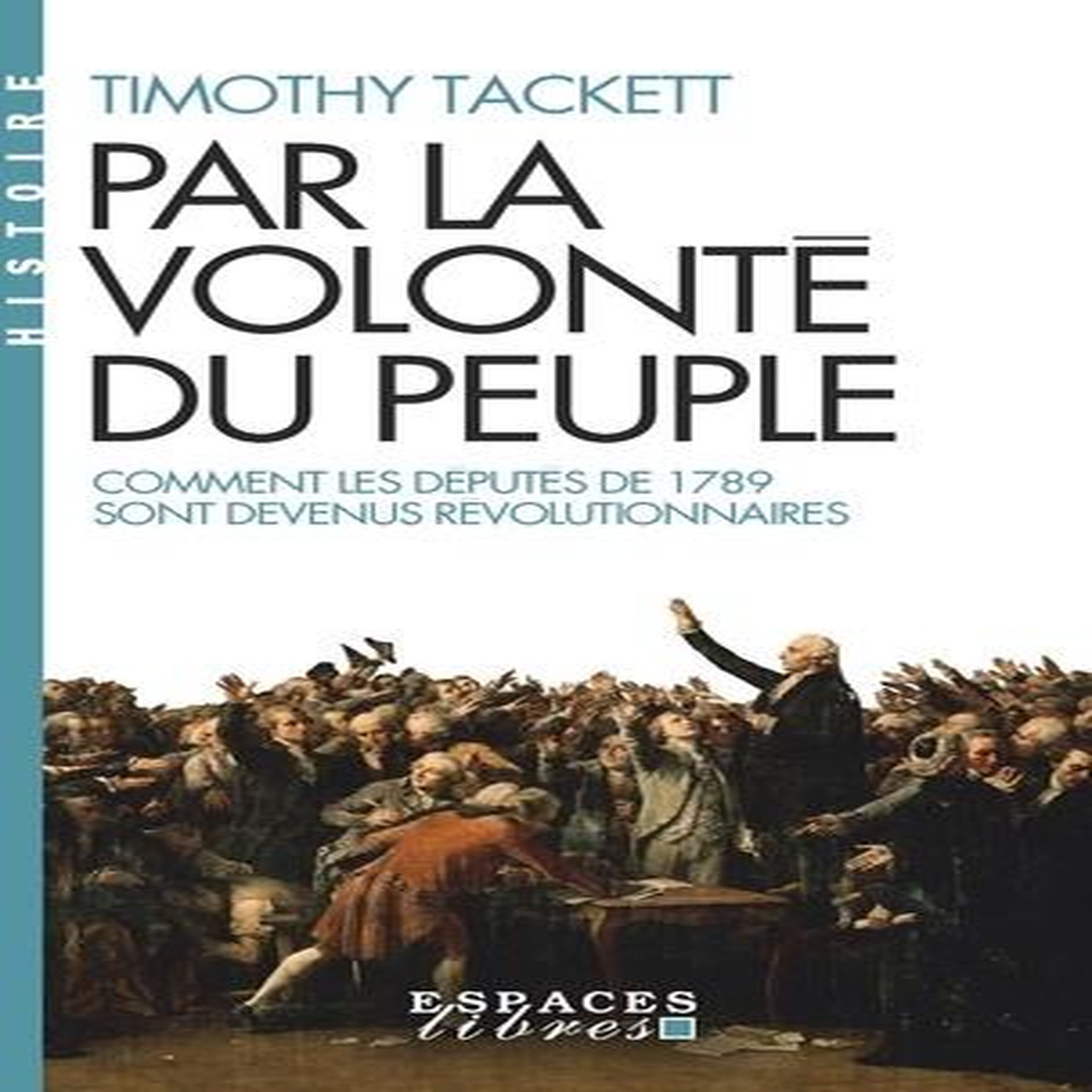 PAR LA VOLONTE DU PEUPLE. COMMENT LES DEPUTES DE 1789 SONT DEVENUS REVOLUTIONNAIRES, Tackett Timothy