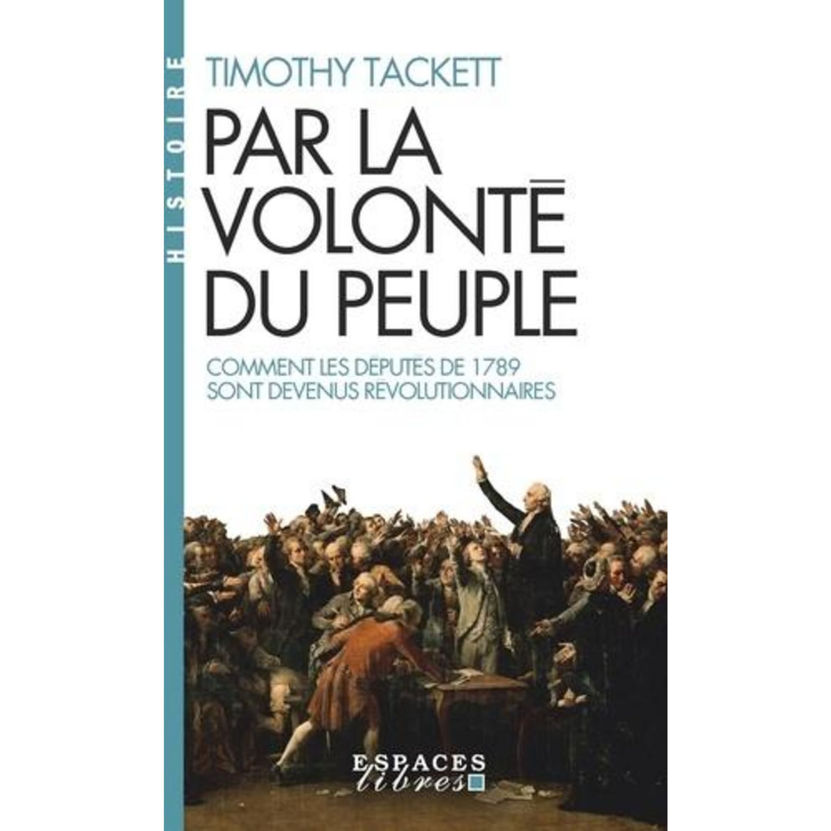 PAR LA VOLONTE DU PEUPLE. COMMENT LES DEPUTES DE 1789 SONT DEVENUS REVOLUTIONNAIRES, Tackett Timothy