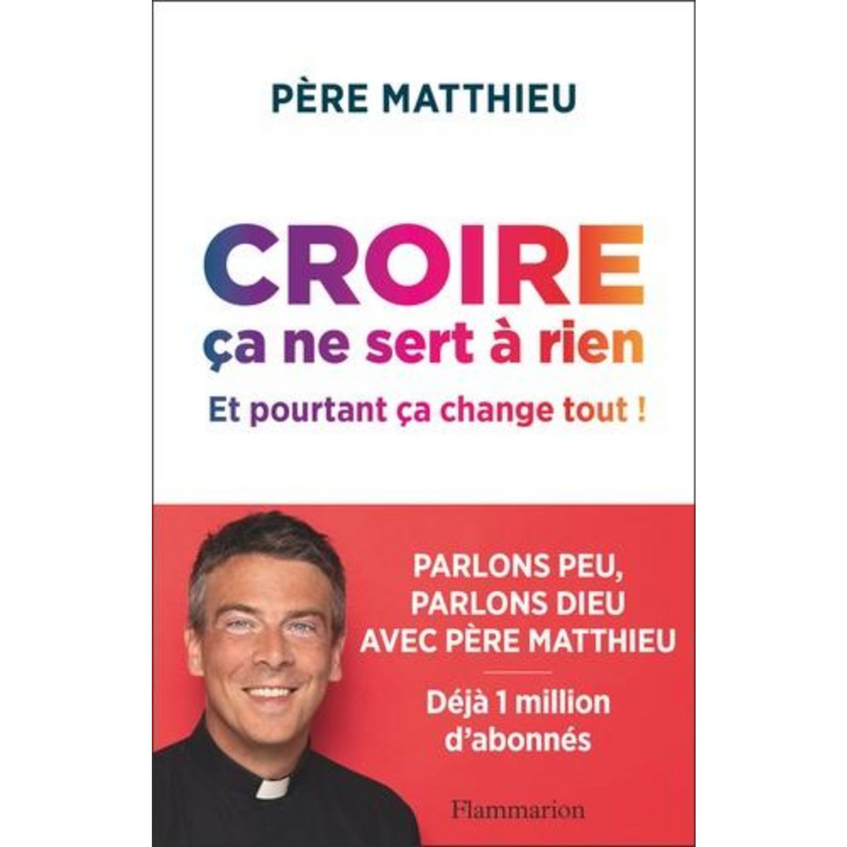 CROIRE CA NE SERT A RIEN. ET POURTANT CA CHANGE TOUT !, Père Matthieu Jasseron