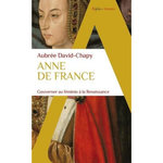 ANNE DE FRANCE. GOUVERNER AU FEMININ A LA RENAISSANCE, David-Chapy Aubrée