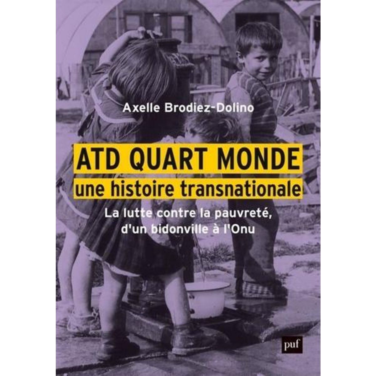 ATD QUART MONDE, UNE HISTOIRE TRANSNATIONALE. LA LUTTE CONTRE LA PAUVRETE, D'UN BIDONVILLE A L'ONU, Brodiez-Dolino Axelle