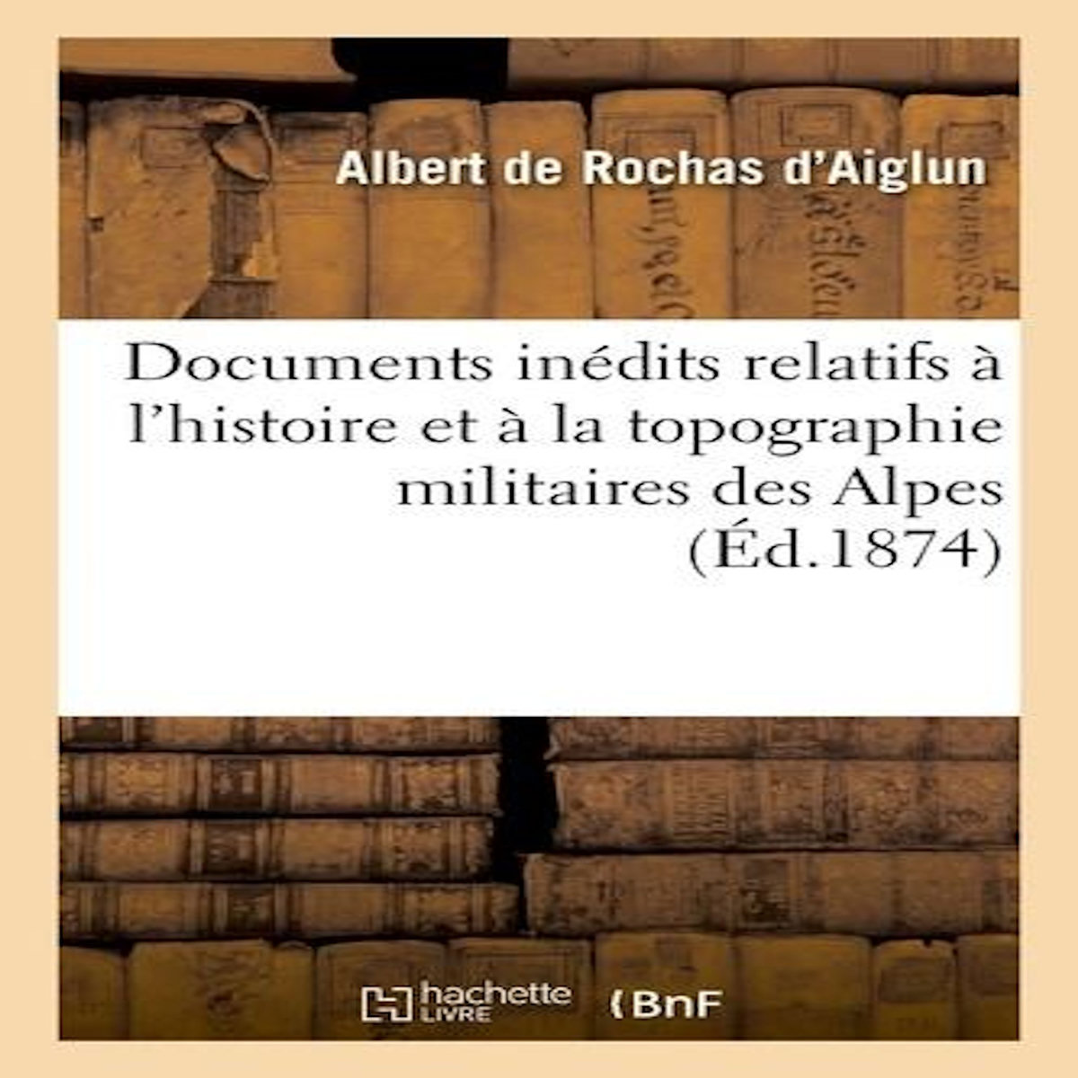 DOCUMENTS INÉDITS RELATIFS À L'HISTOIRE ET À LA TOPOGRAPHIE MILITAIRES DES ALPES. LA CAMPAGNE, Rochas d'Aiglun Albert de